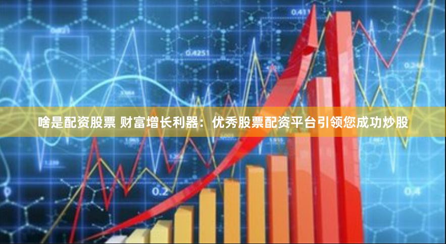 啥是配资股票 财富增长利器：优秀股票配资平台引领您成功炒股
