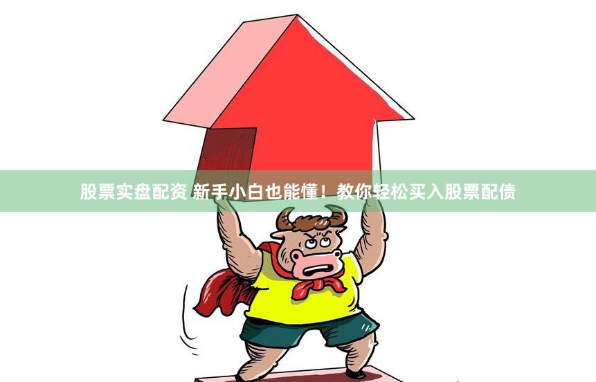股票实盘配资 新手小白也能懂！教你轻松买入股票配债