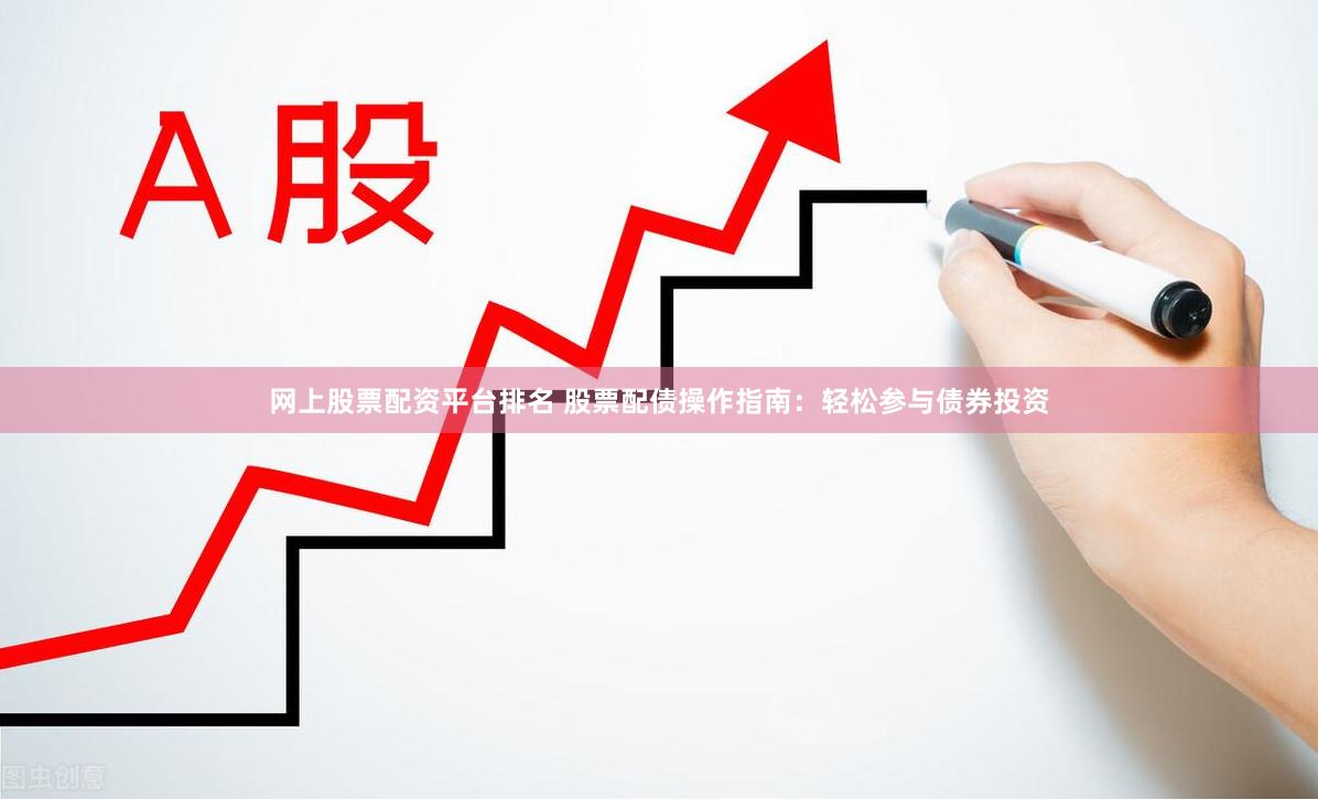 网上股票配资平台排名 股票配债操作指南：轻松参与债券投资