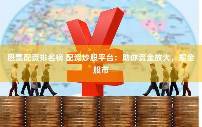 股票配资排名榜 配资炒股平台：助你资金放大，掘金股市