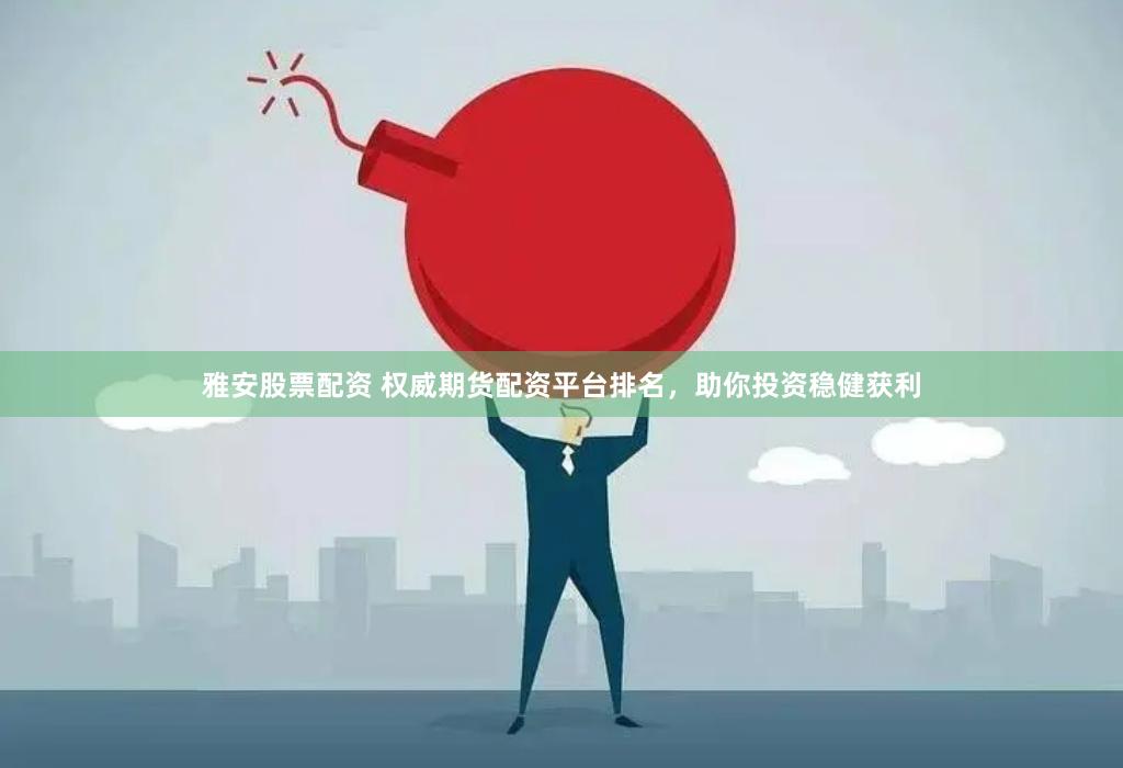 雅安股票配资 权威期货配资平台排名，助你投资稳健获利
