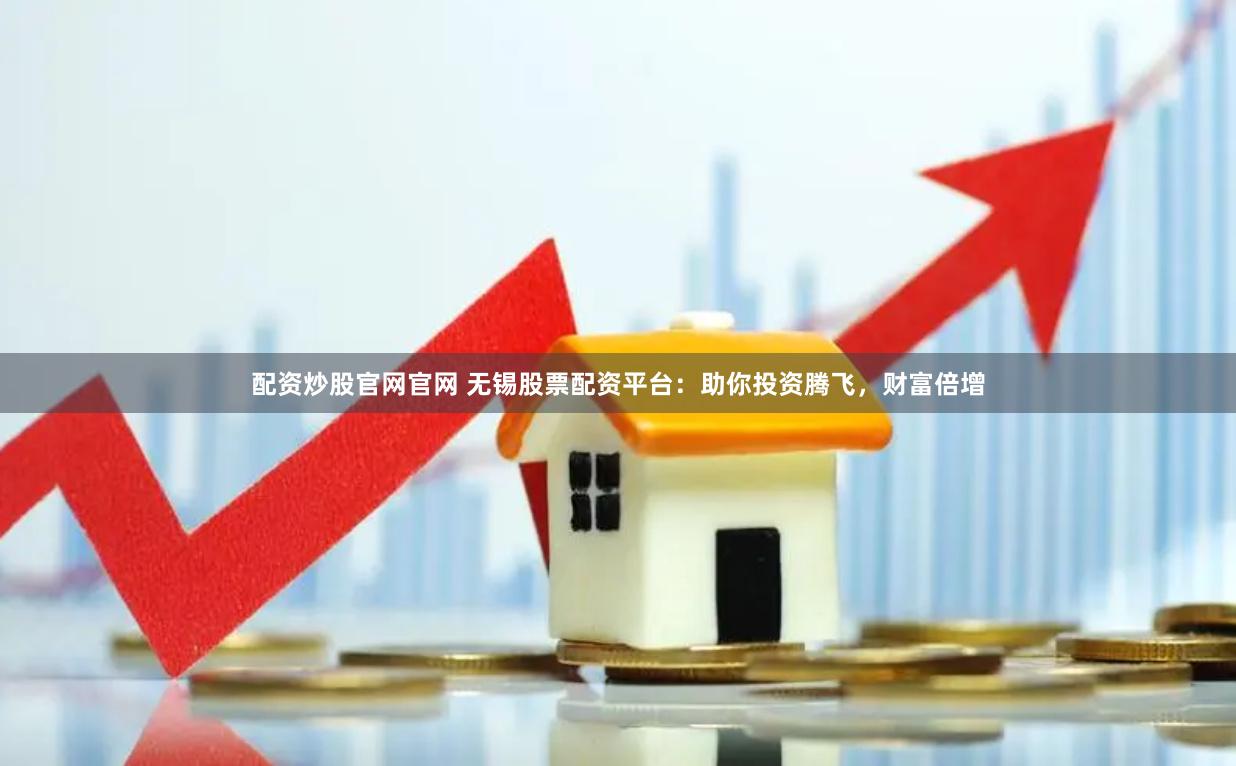 配资炒股官网官网 无锡股票配资平台：助你投资腾飞，财富倍增