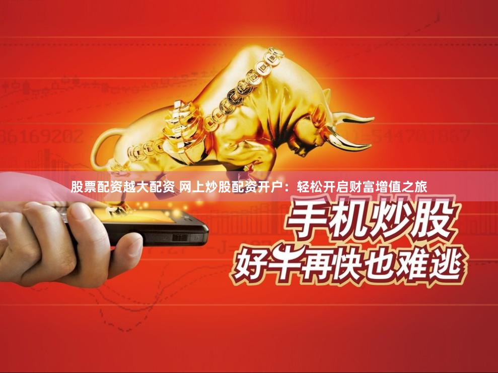 股票配资越大配资 网上炒股配资开户：轻松开启财富增值之旅
