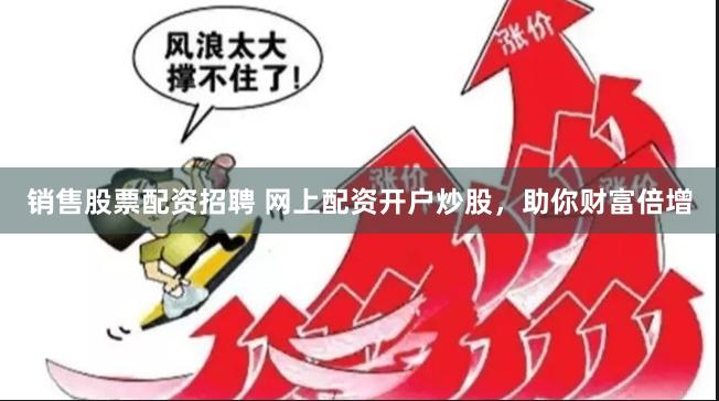 销售股票配资招聘 网上配资开户炒股，助你财富倍增