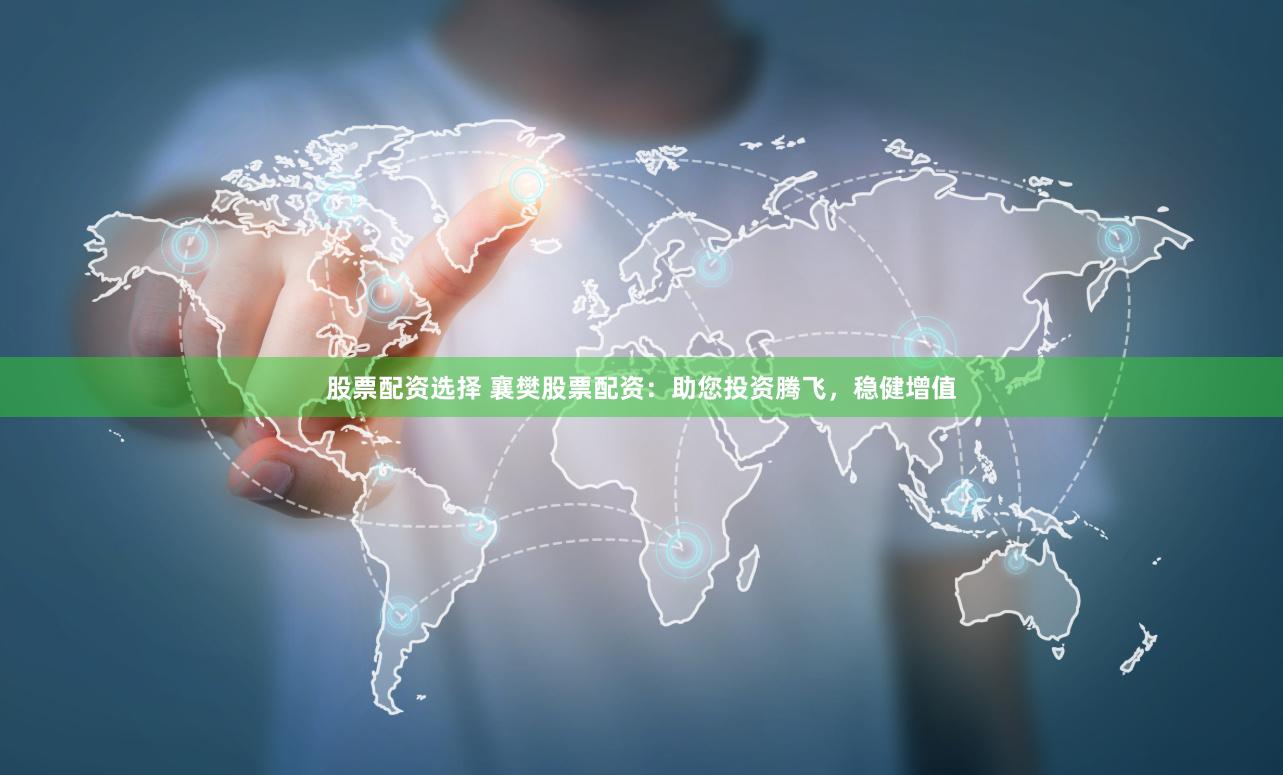 股票配资选择 襄樊股票配资：助您投资腾飞，稳健增值