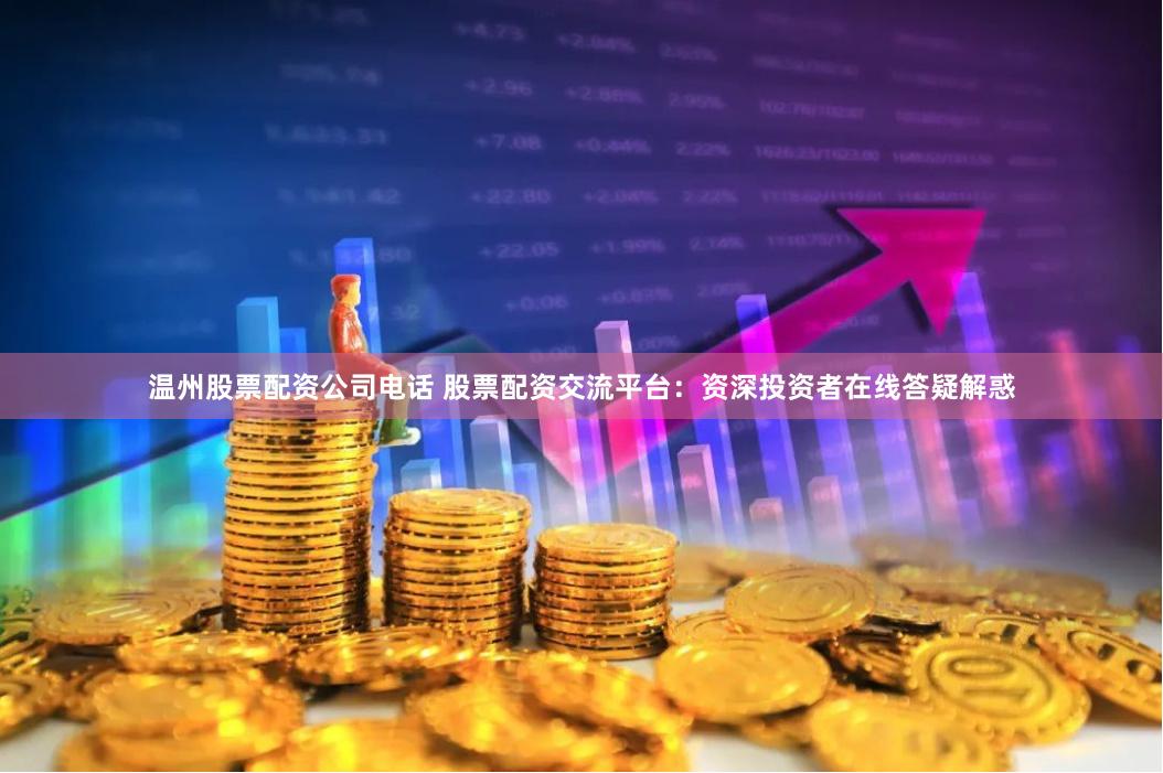 温州股票配资公司电话 股票配资交流平台：资深投资者在线答疑解惑