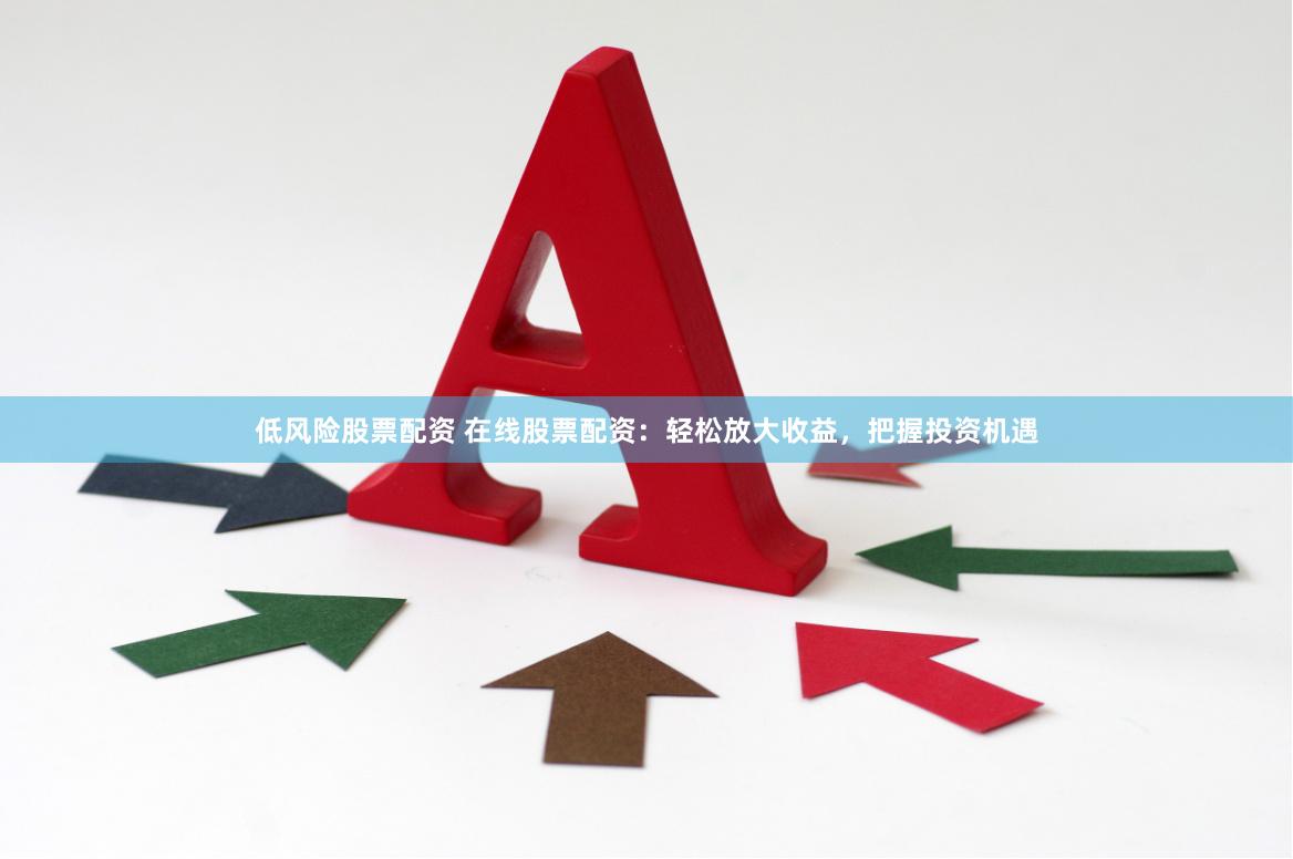 低风险股票配资 在线股票配资：轻松放大收益，把握投资机遇