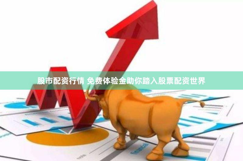 股市配资行情 免费体验金助你踏入股票配资世界