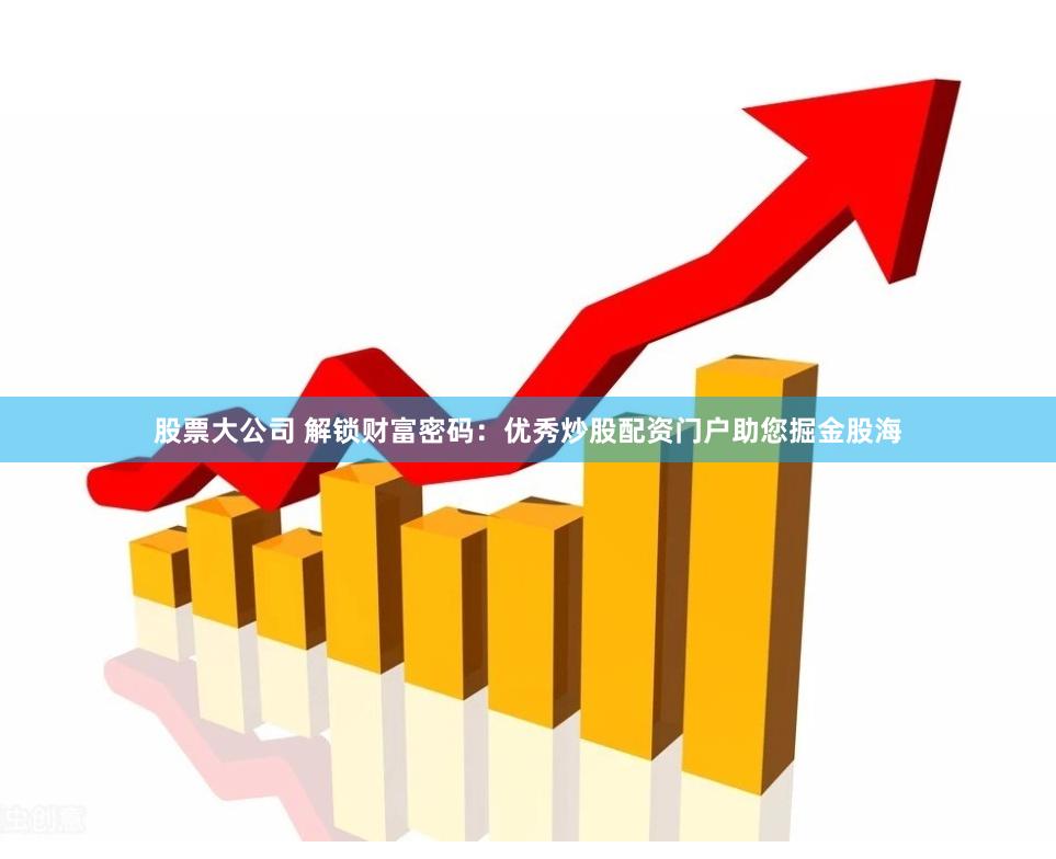股票大公司 解锁财富密码：优秀炒股配资门户助您掘金股海