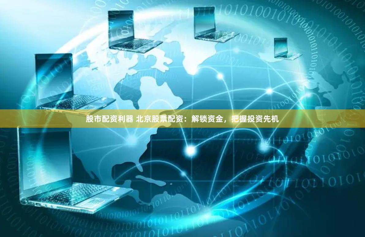 股市配资利器 北京股票配资：解锁资金，把握投资先机