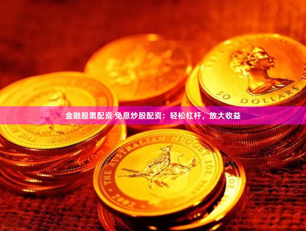 金融股票配资 免息炒股配资：轻松杠杆，放大收益