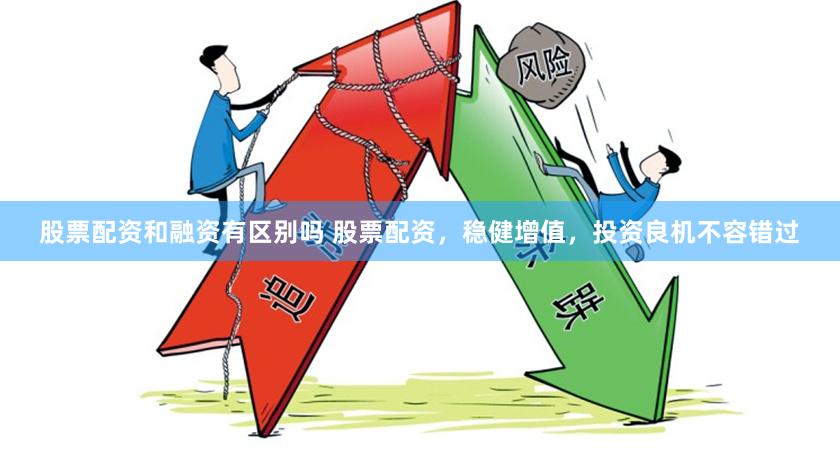 股票配资和融资有区别吗 股票配资，稳健增值，投资良机不容错过