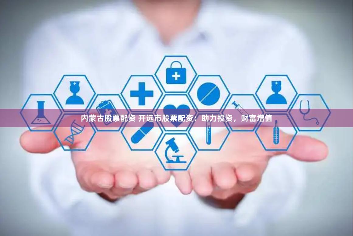 内蒙古股票配资 开远市股票配资：助力投资，财富增值