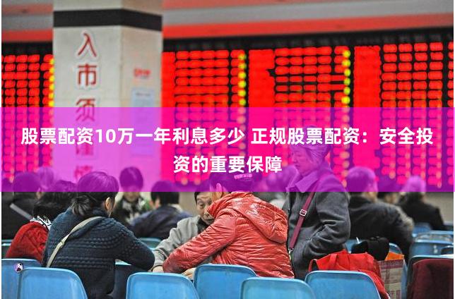 股票配资10万一年利息多少 正规股票配资：安全投资的重要保障