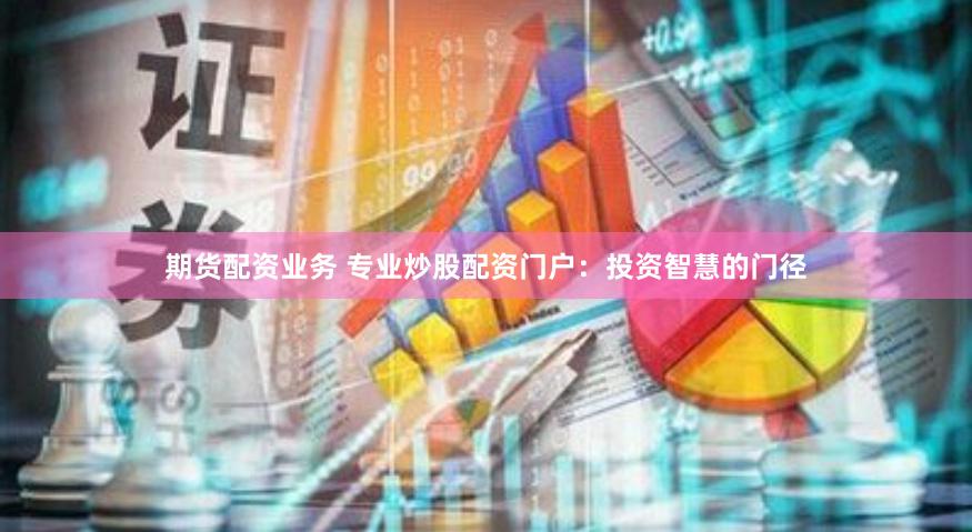 期货配资业务 专业炒股配资门户：投资智慧的门径