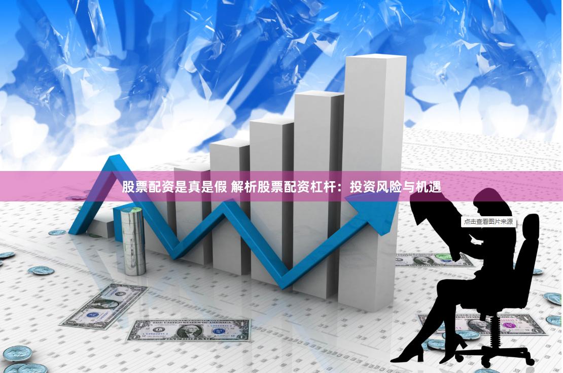 股票配资是真是假 解析股票配资杠杆：投资风险与机遇