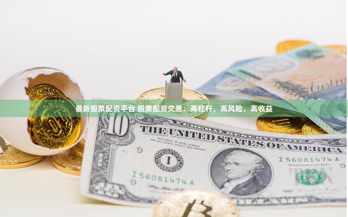 最新股票配资平台 股票配资交易：高杠杆，高风险，高收益