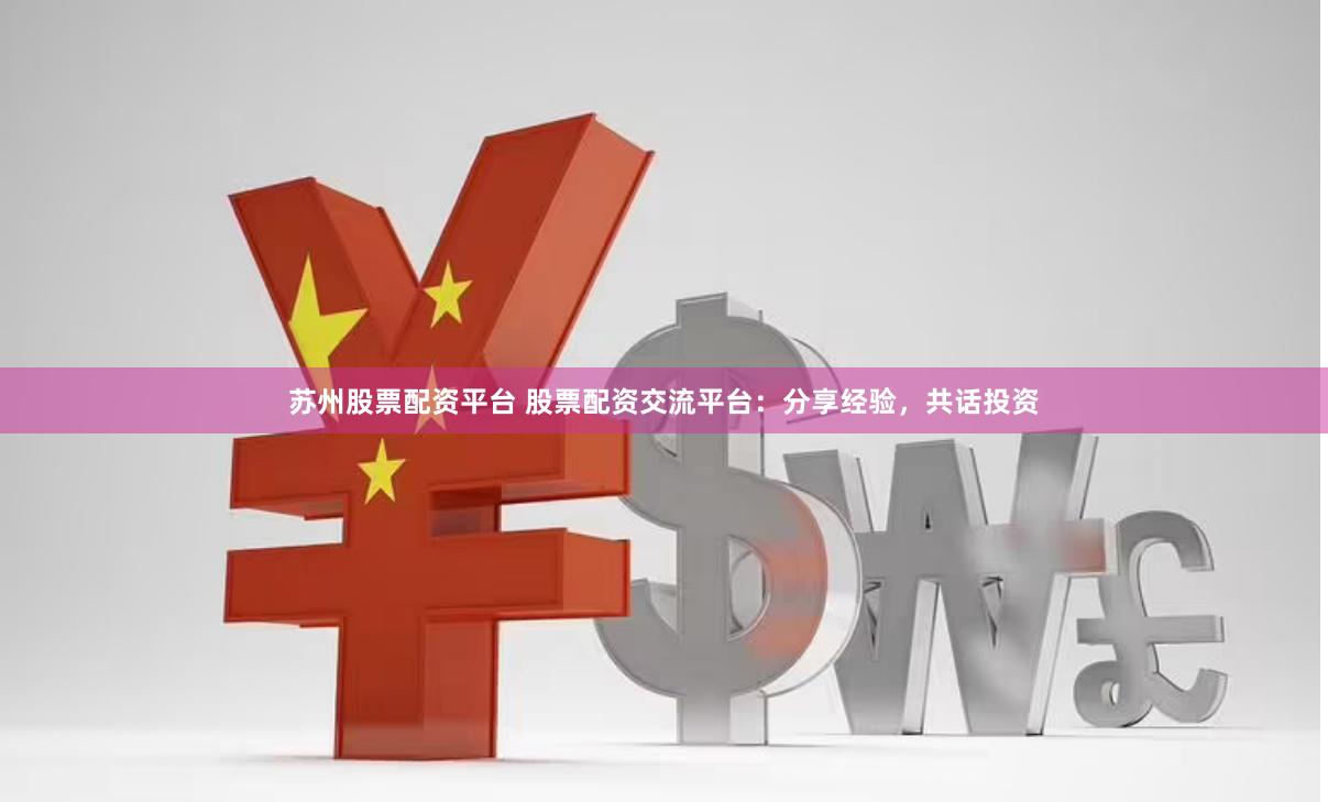 苏州股票配资平台 股票配资交流平台：分享经验，共话投资