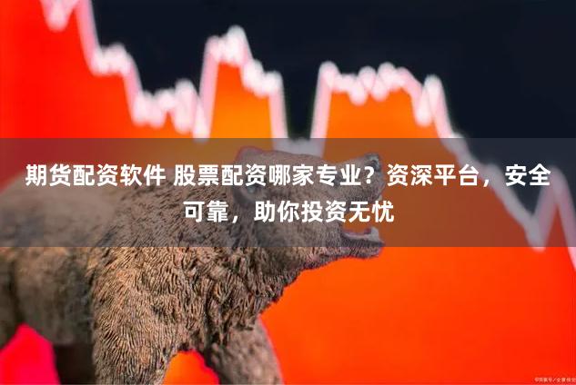 期货配资软件 股票配资哪家专业？资深平台，安全可靠，助你投资无忧