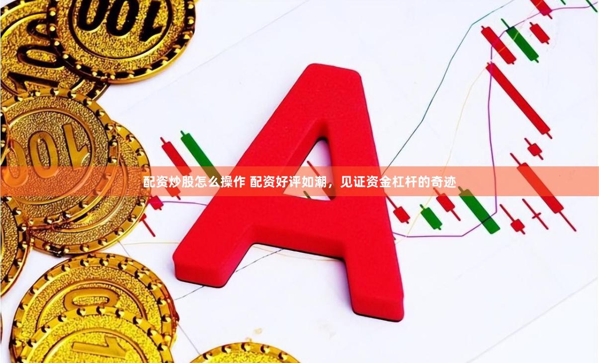 配资炒股怎么操作 配资好评如潮，见证资金杠杆的奇迹