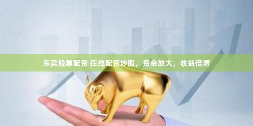 东莞股票配资 在线配资炒股，资金放大，收益倍增