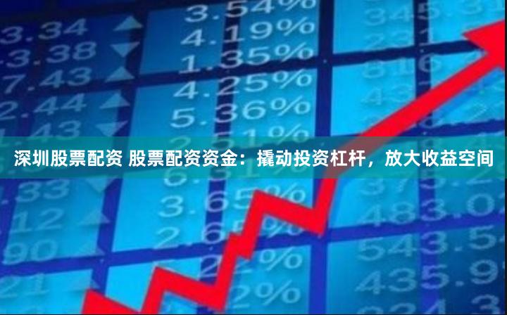 深圳股票配资 股票配资资金：撬动投资杠杆，放大收益空间