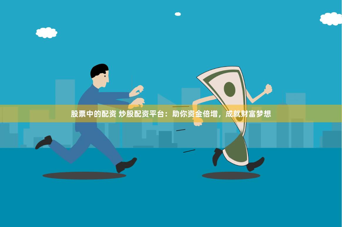 股票中的配资 炒股配资平台：助你资金倍增，成就财富梦想