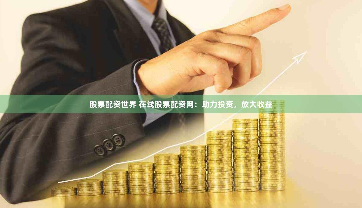 股票配资世界 在线股票配资网：助力投资，放大收益