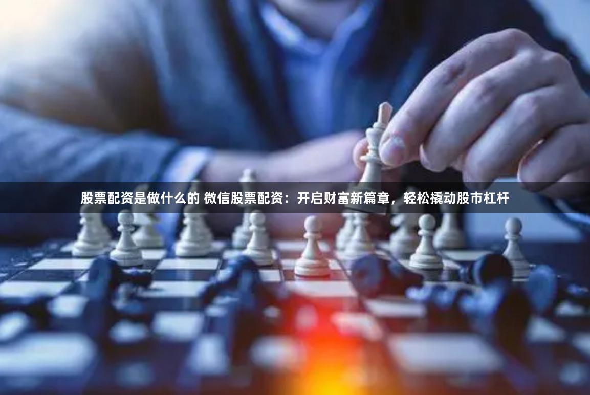 股票配资是做什么的 微信股票配资：开启财富新篇章，轻松撬动股市杠杆