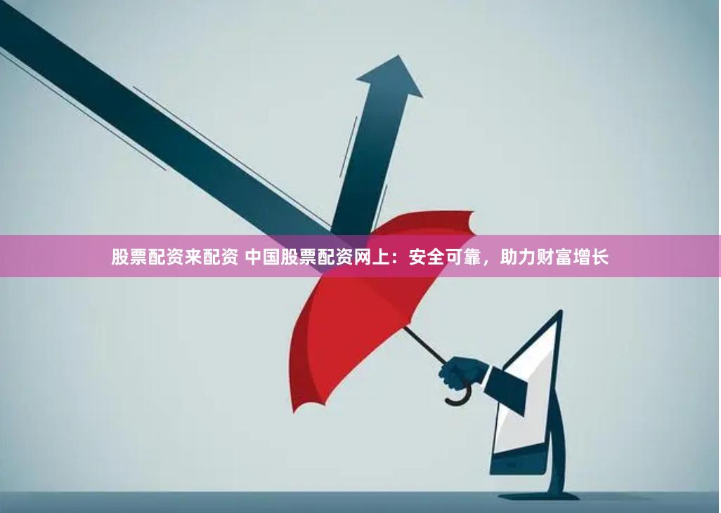 股票配资来配资 中国股票配资网上：安全可靠，助力财富增长
