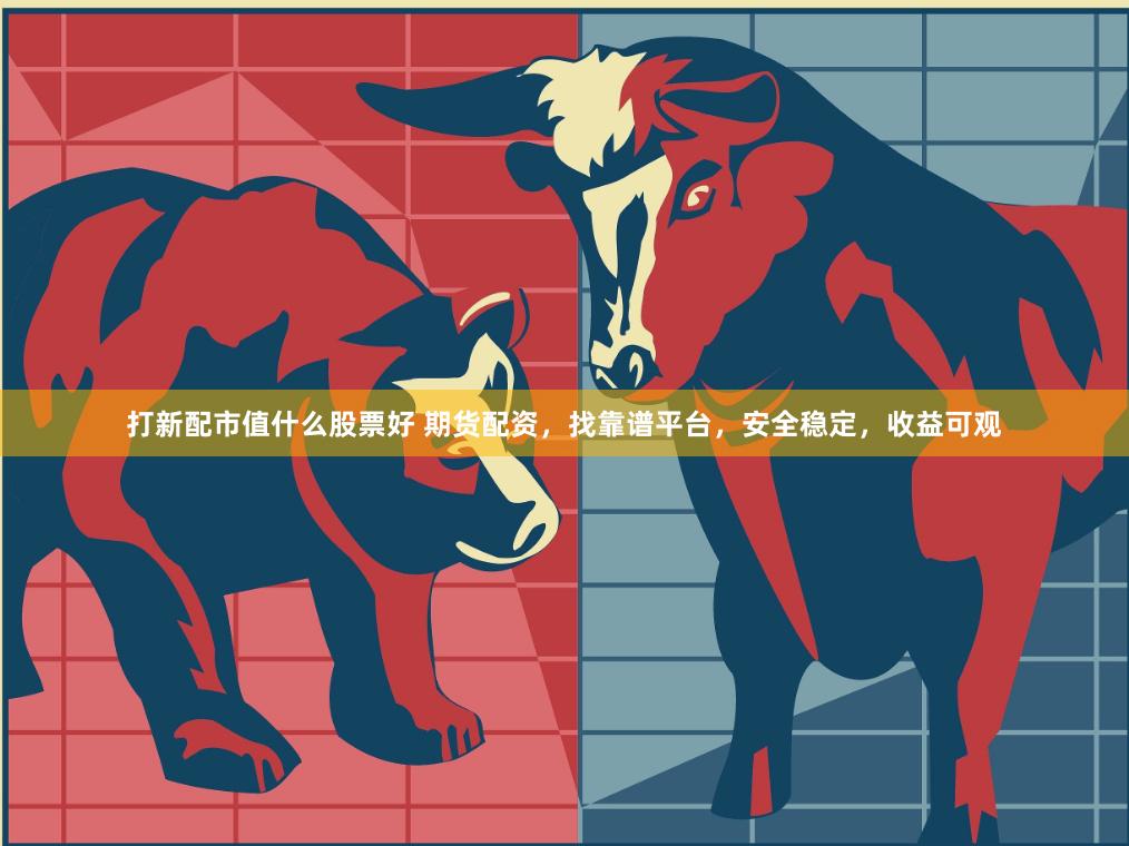 打新配市值什么股票好 期货配资，找靠谱平台，安全稳定，收益可观