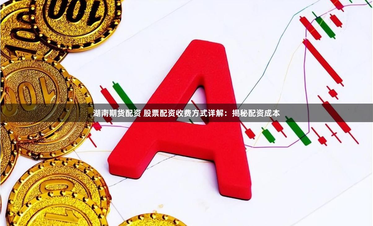 湖南期货配资 股票配资收费方式详解：揭秘配资成本