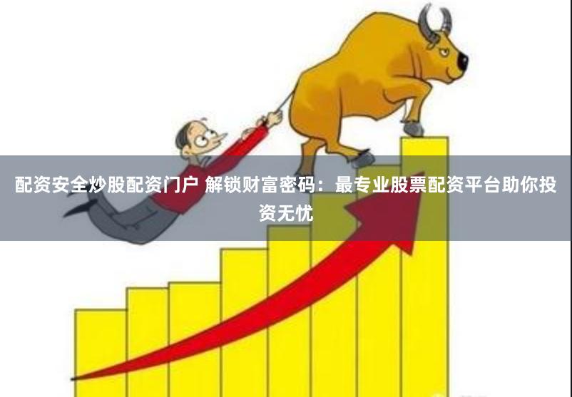 配资安全炒股配资门户 解锁财富密码：最专业股票配资平台助你投资无忧