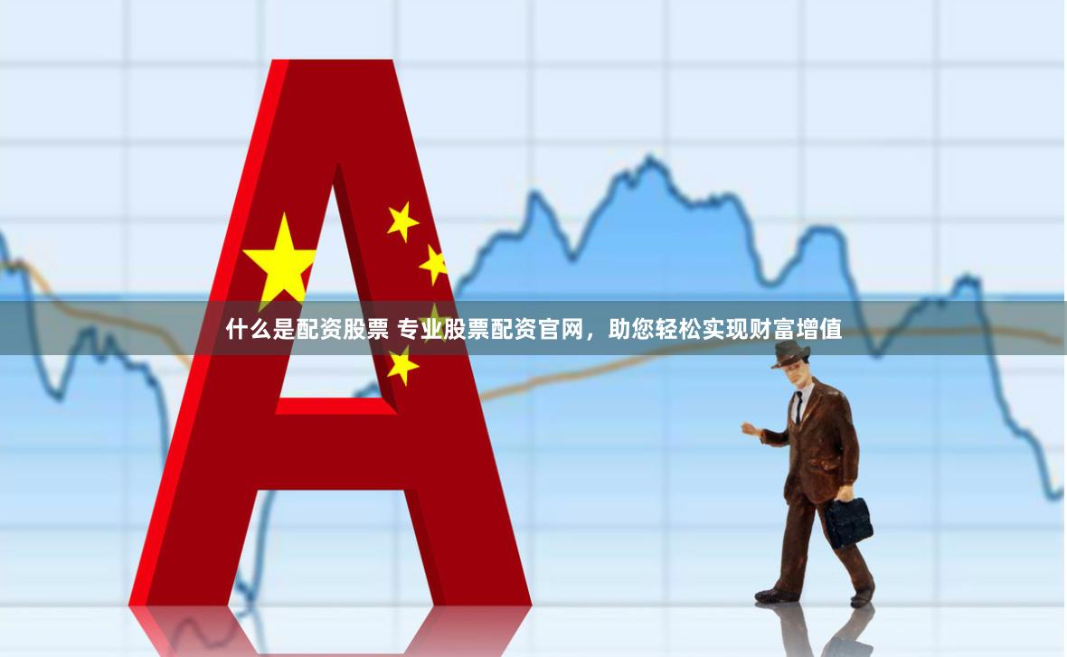什么是配资股票 专业股票配资官网，助您轻松实现财富增值