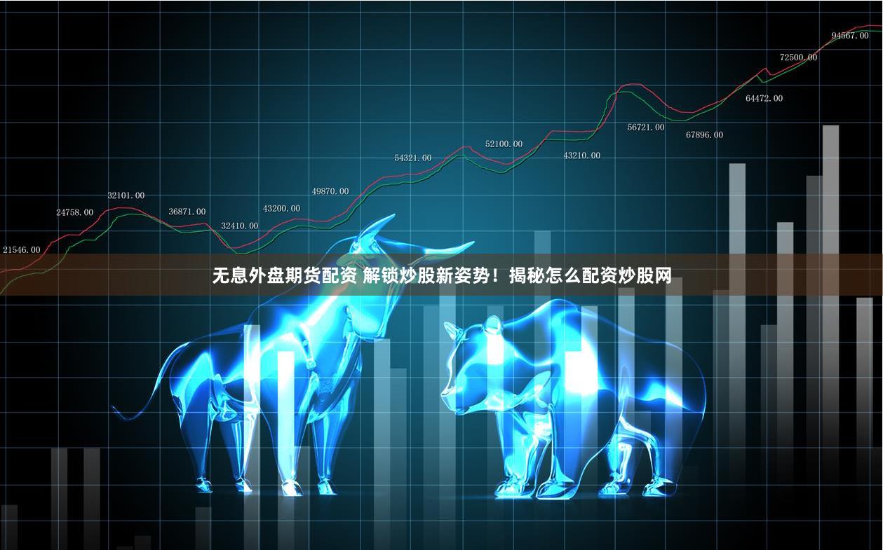 无息外盘期货配资 解锁炒股新姿势！揭秘怎么配资炒股网