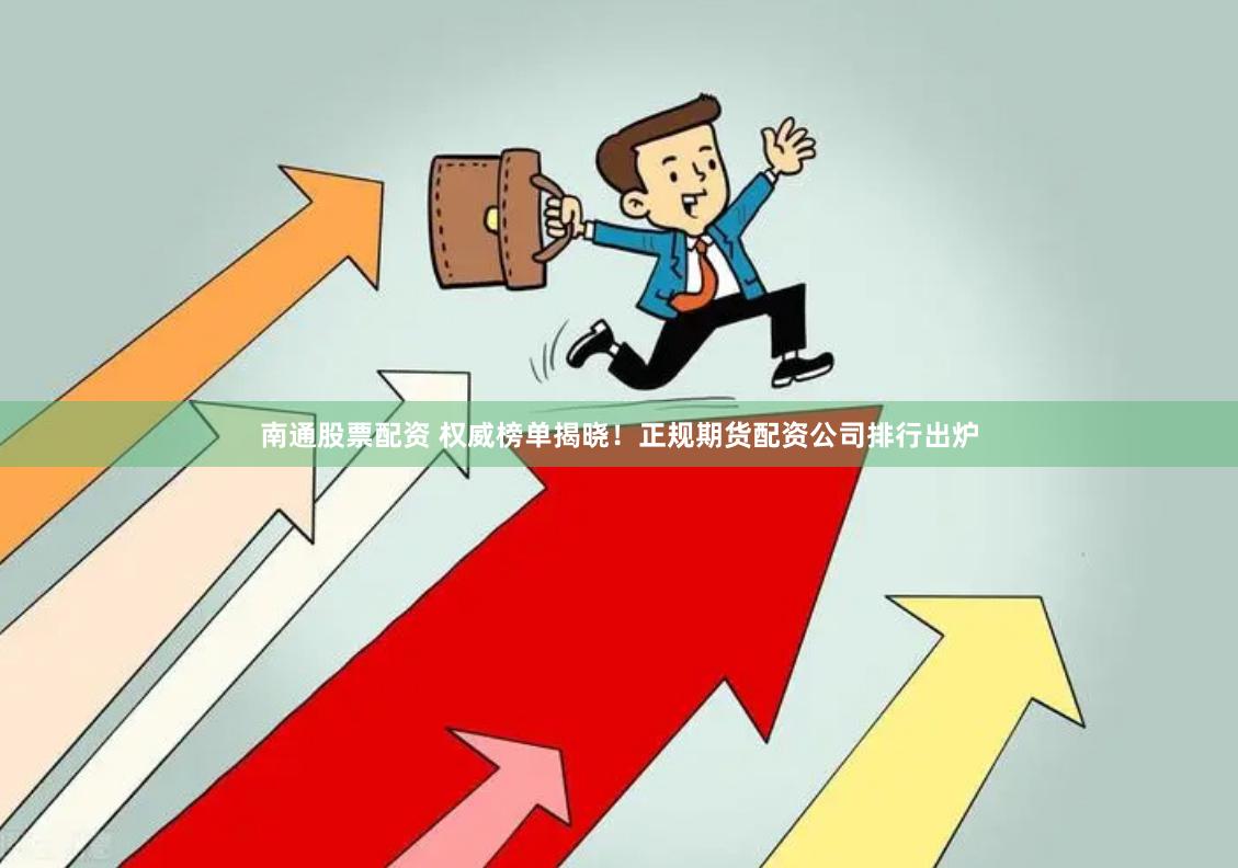 南通股票配资 权威榜单揭晓！正规期货配资公司排行出炉