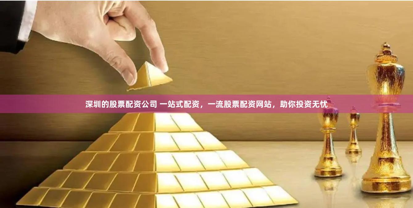 深圳的股票配资公司 一站式配资，一流股票配资网站，助你投资无忧