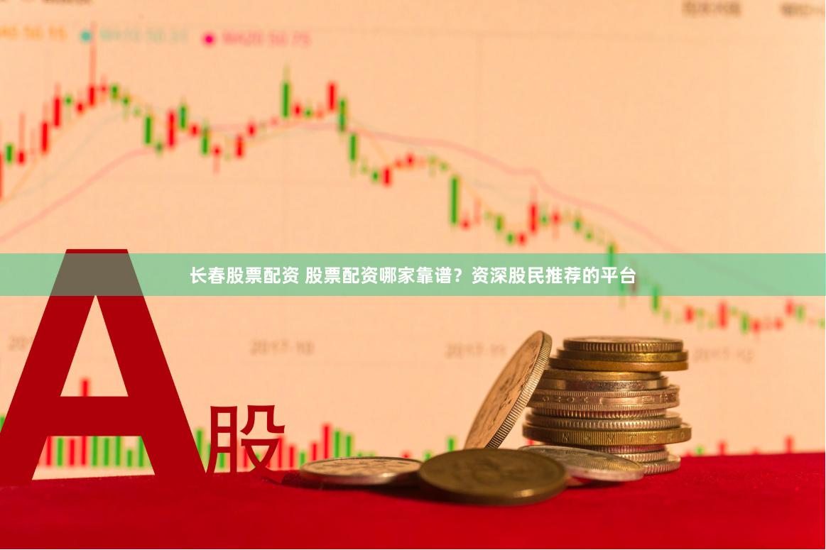 长春股票配资 股票配资哪家靠谱？资深股民推荐的平台