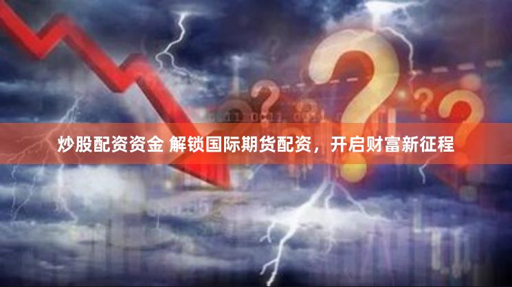 炒股配资资金 解锁国际期货配资，开启财富新征程