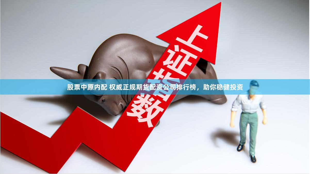股票中原内配 权威正规期货配资公司排行榜，助你稳健投资