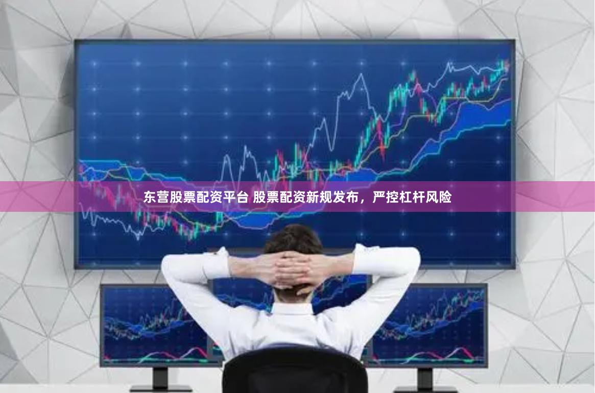 东营股票配资平台 股票配资新规发布，严控杠杆风险
