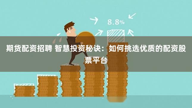 期货配资招聘 智慧投资秘诀：如何挑选优质的配资股票平台
