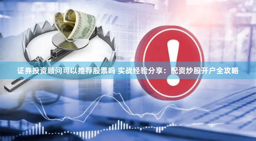 证券投资顾问可以推荐股票吗 实战经验分享：配资炒股开户全攻略