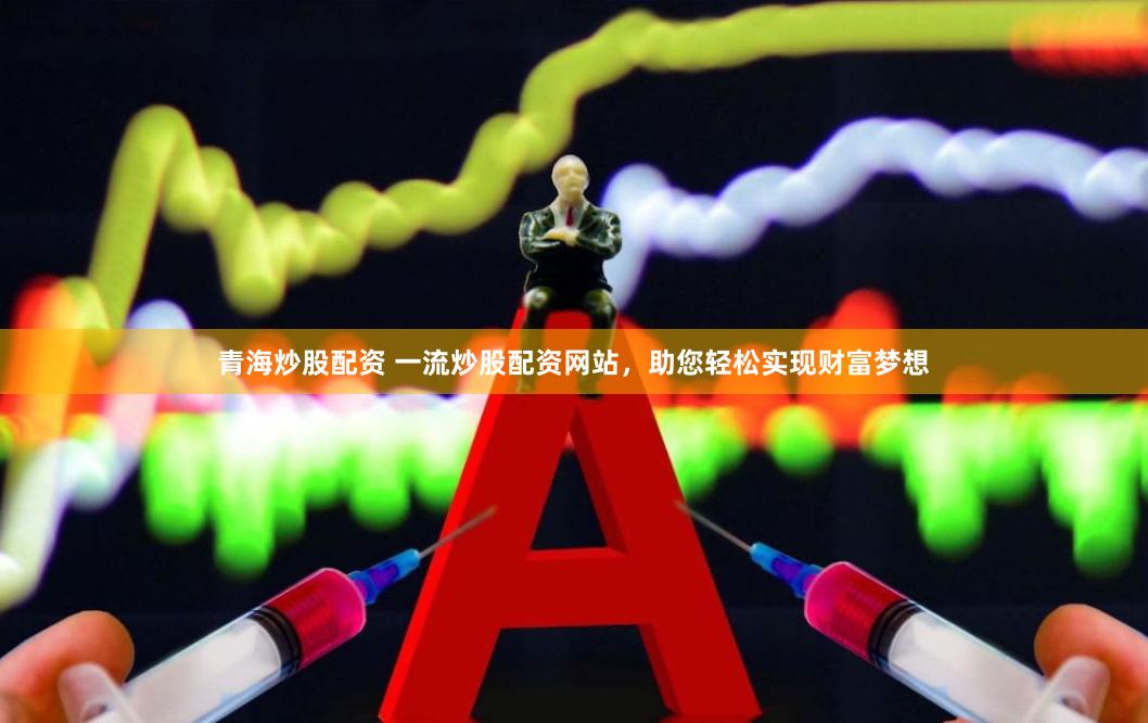 青海炒股配资 一流炒股配资网站，助您轻松实现财富梦想