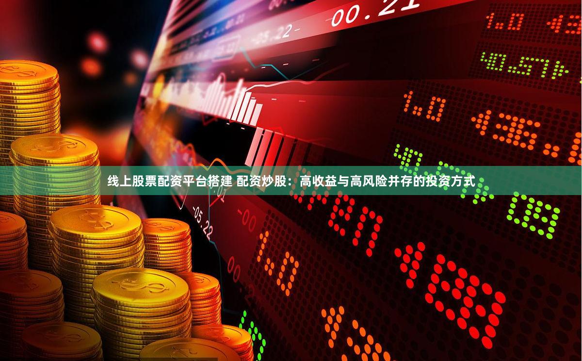 线上股票配资平台搭建 配资炒股：高收益与高风险并存的投资方式