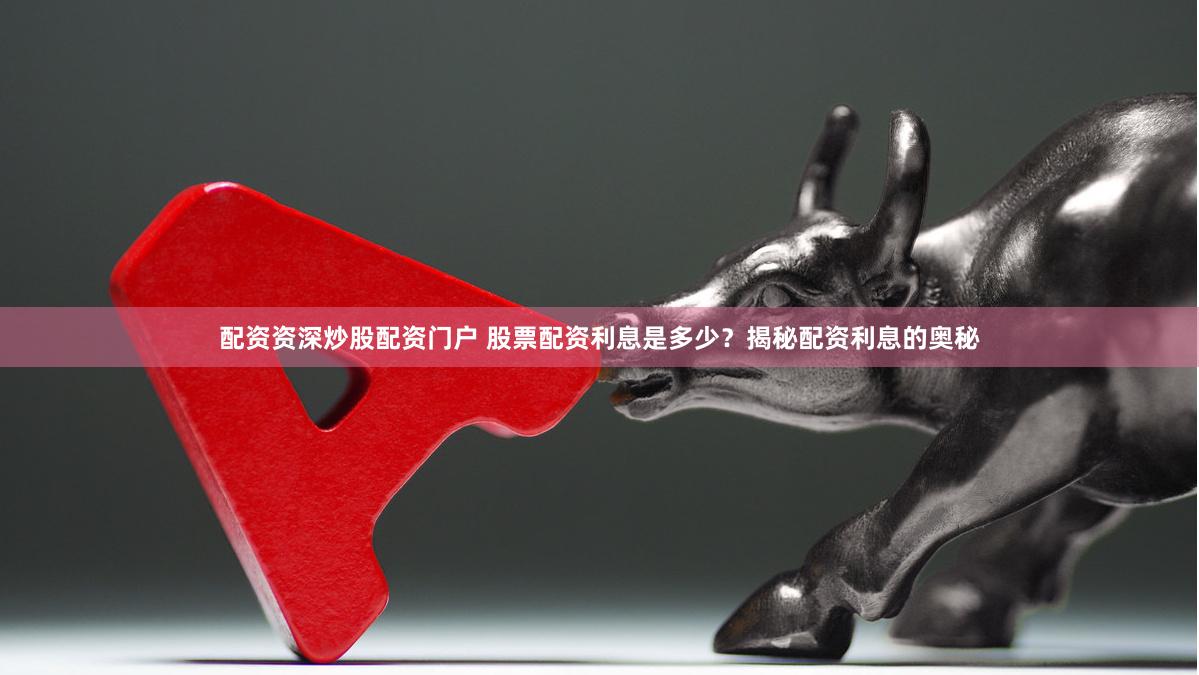配资资深炒股配资门户 股票配资利息是多少？揭秘配资利息的奥秘