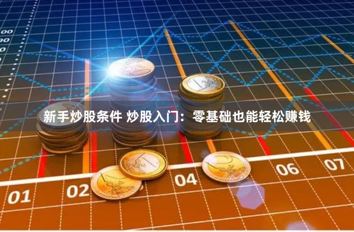 新手炒股条件 炒股入门：零基础也能轻松赚钱