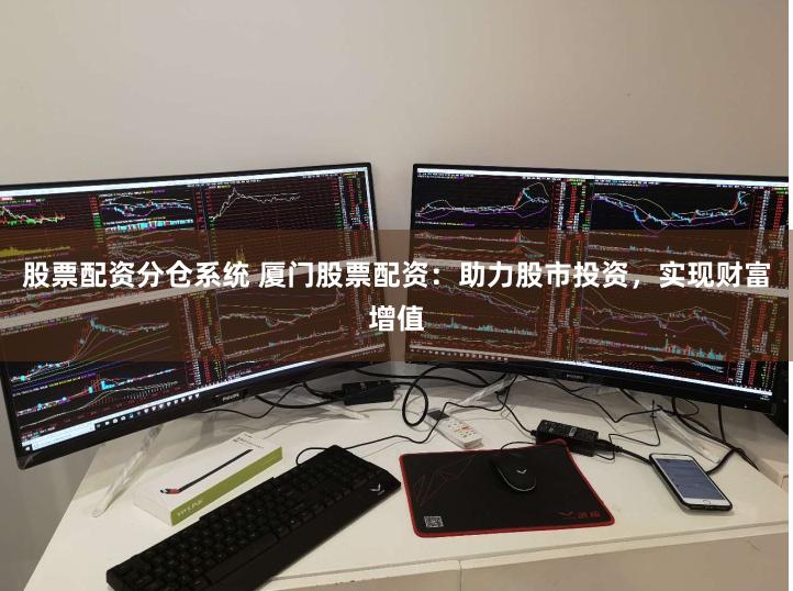 股票配资分仓系统 厦门股票配资：助力股市投资，实现财富增值