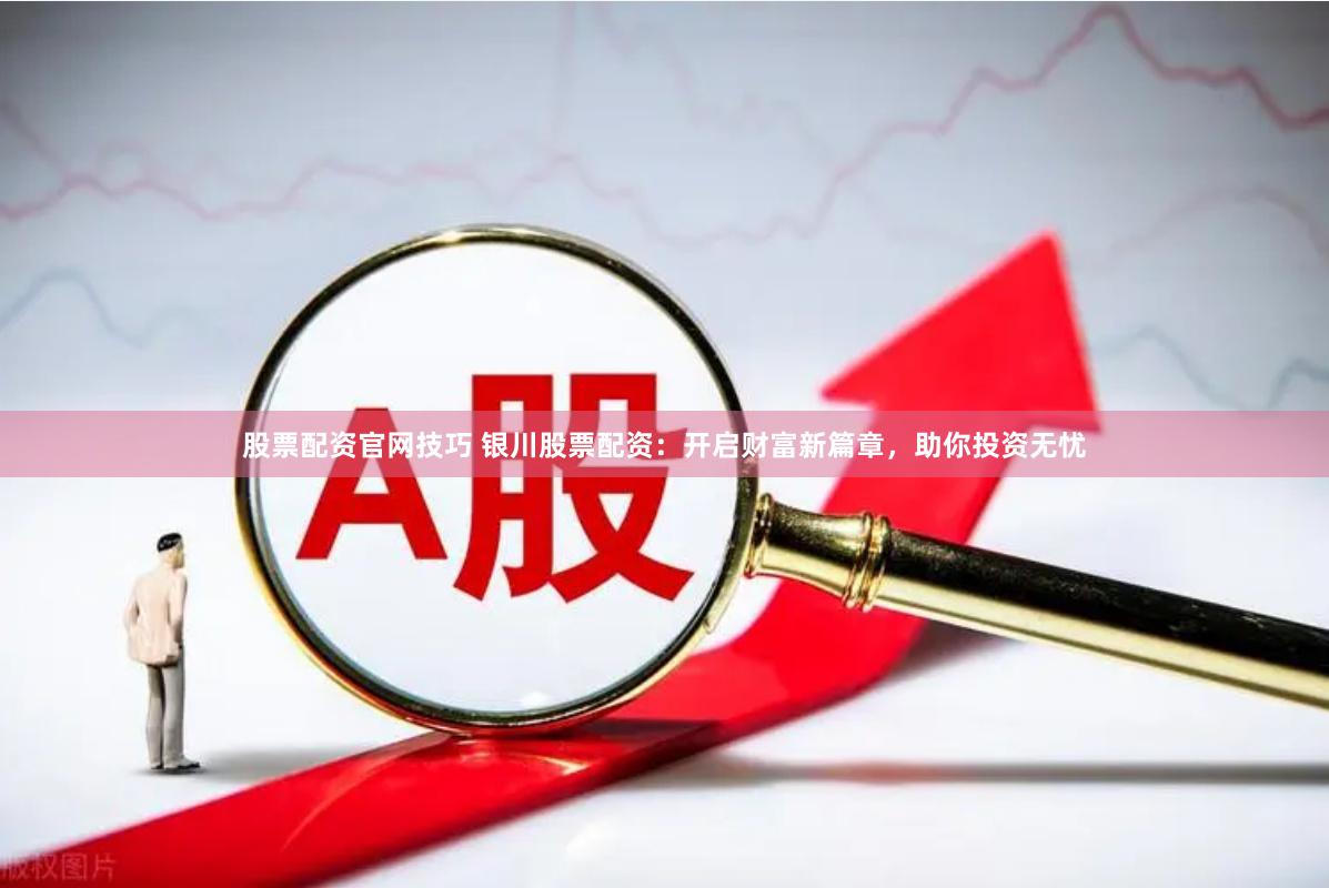 股票配资官网技巧 银川股票配资：开启财富新篇章，助你投资无忧