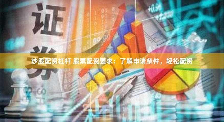 炒股配资杠杆 股票配资要求：了解申请条件，轻松配资